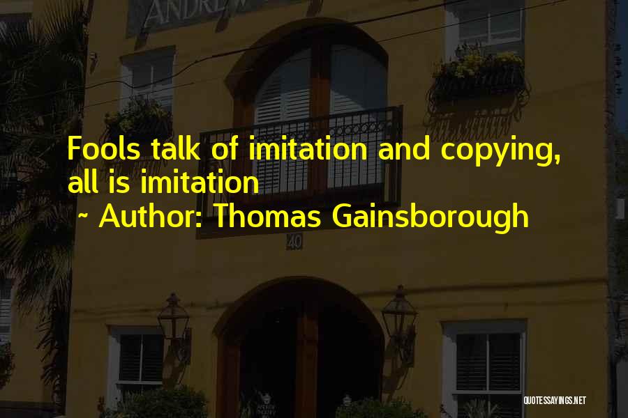 Thomas Gainsborough Quotes: Fools Talk Of Imitation And Copying, All Is Imitation