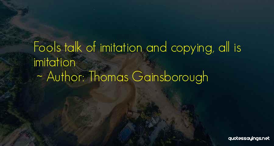 Thomas Gainsborough Quotes: Fools Talk Of Imitation And Copying, All Is Imitation