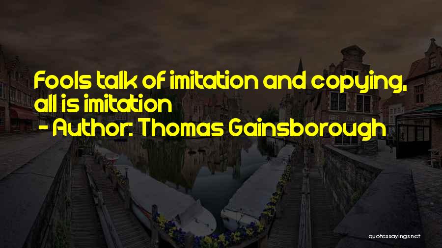 Thomas Gainsborough Quotes: Fools Talk Of Imitation And Copying, All Is Imitation