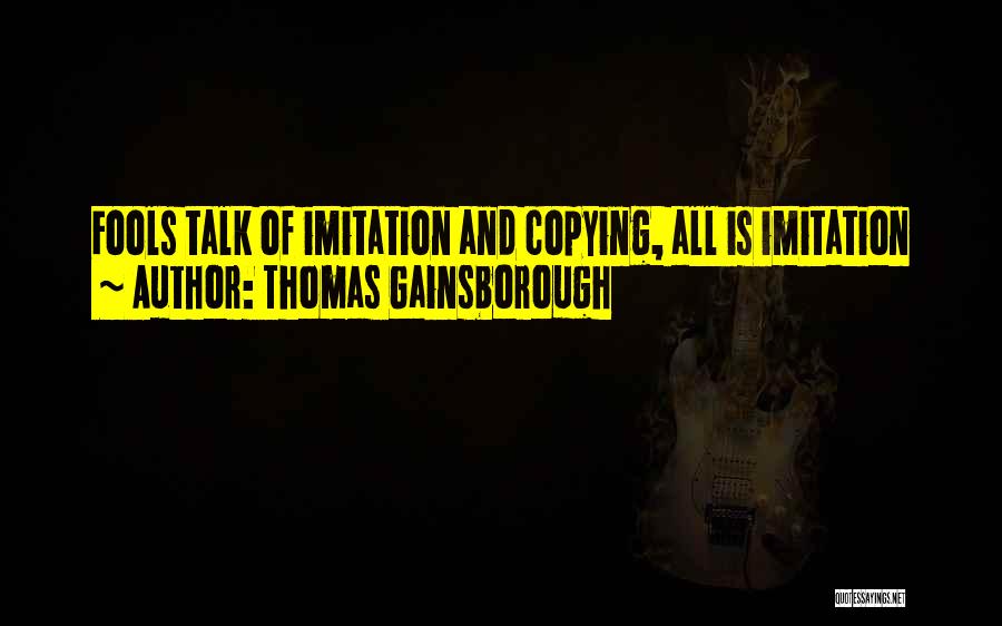 Thomas Gainsborough Quotes: Fools Talk Of Imitation And Copying, All Is Imitation