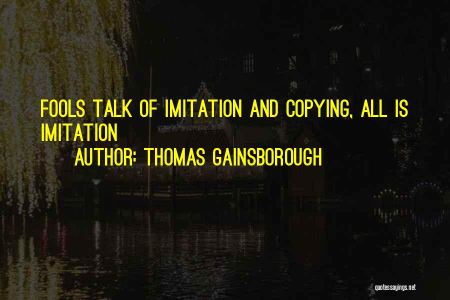 Thomas Gainsborough Quotes: Fools Talk Of Imitation And Copying, All Is Imitation