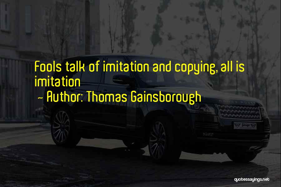 Thomas Gainsborough Quotes: Fools Talk Of Imitation And Copying, All Is Imitation