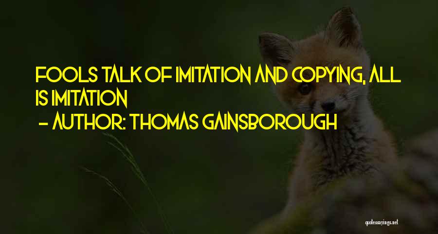 Thomas Gainsborough Quotes: Fools Talk Of Imitation And Copying, All Is Imitation