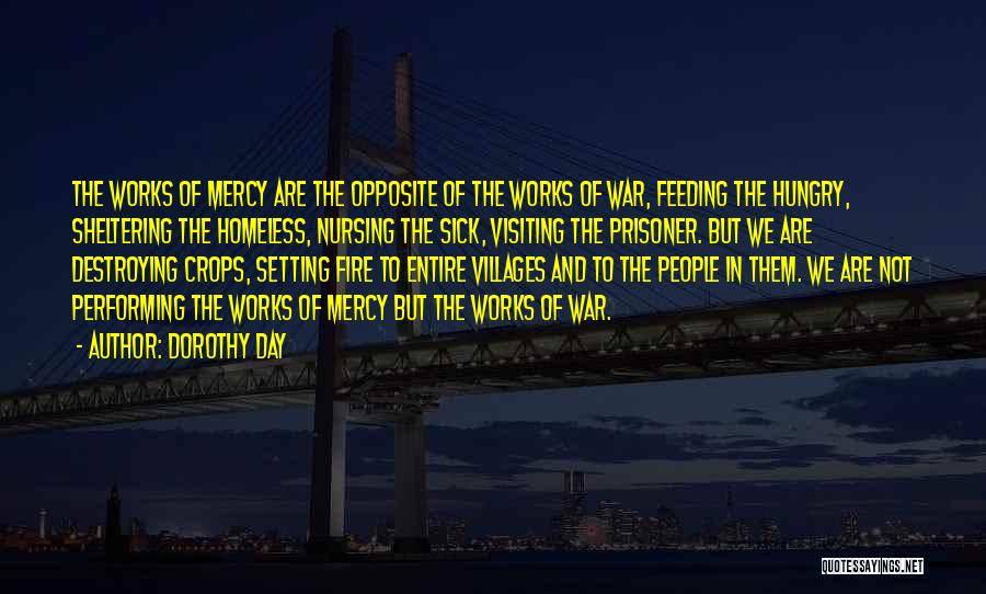 Dorothy Day Quotes: The Works Of Mercy Are The Opposite Of The Works Of War, Feeding The Hungry, Sheltering The Homeless, Nursing The
