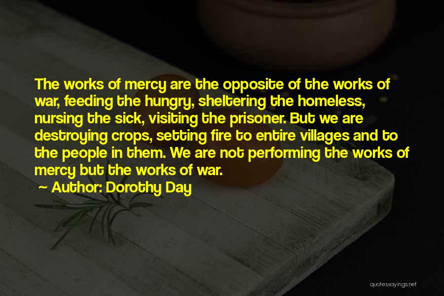 Dorothy Day Quotes: The Works Of Mercy Are The Opposite Of The Works Of War, Feeding The Hungry, Sheltering The Homeless, Nursing The