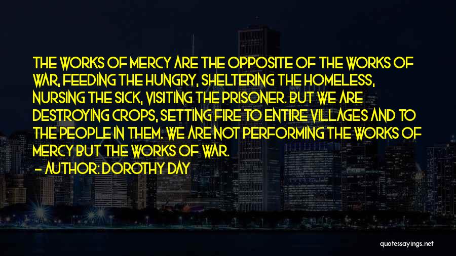 Dorothy Day Quotes: The Works Of Mercy Are The Opposite Of The Works Of War, Feeding The Hungry, Sheltering The Homeless, Nursing The