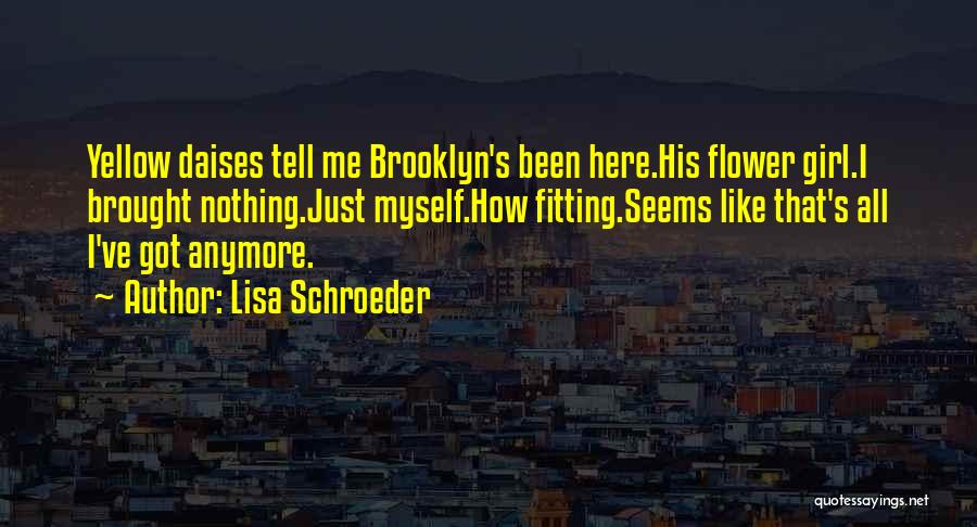 Lisa Schroeder Quotes: Yellow Daises Tell Me Brooklyn's Been Here.his Flower Girl.i Brought Nothing.just Myself.how Fitting.seems Like That's All I've Got Anymore.