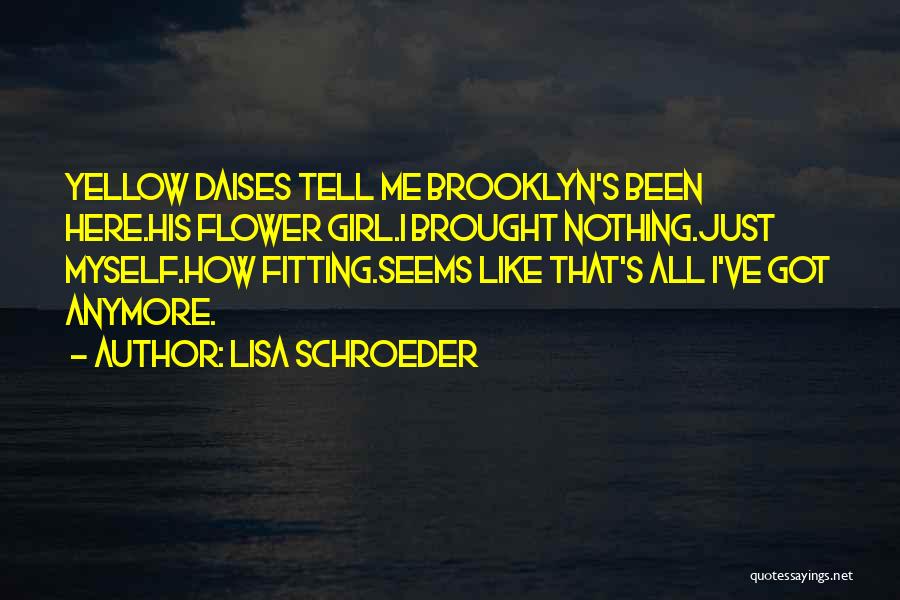 Lisa Schroeder Quotes: Yellow Daises Tell Me Brooklyn's Been Here.his Flower Girl.i Brought Nothing.just Myself.how Fitting.seems Like That's All I've Got Anymore.