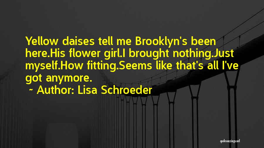 Lisa Schroeder Quotes: Yellow Daises Tell Me Brooklyn's Been Here.his Flower Girl.i Brought Nothing.just Myself.how Fitting.seems Like That's All I've Got Anymore.