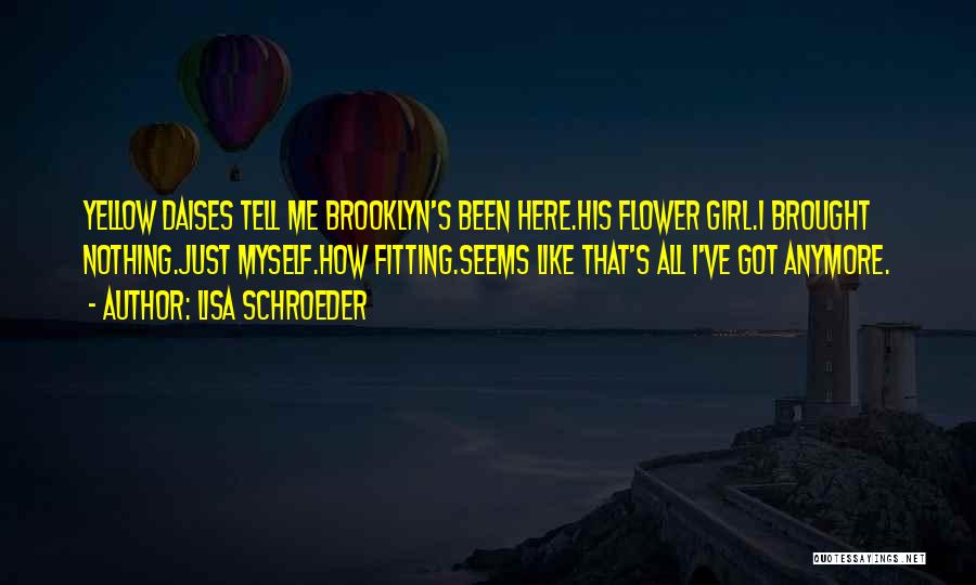 Lisa Schroeder Quotes: Yellow Daises Tell Me Brooklyn's Been Here.his Flower Girl.i Brought Nothing.just Myself.how Fitting.seems Like That's All I've Got Anymore.