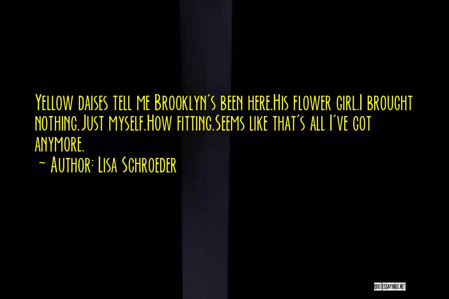 Lisa Schroeder Quotes: Yellow Daises Tell Me Brooklyn's Been Here.his Flower Girl.i Brought Nothing.just Myself.how Fitting.seems Like That's All I've Got Anymore.