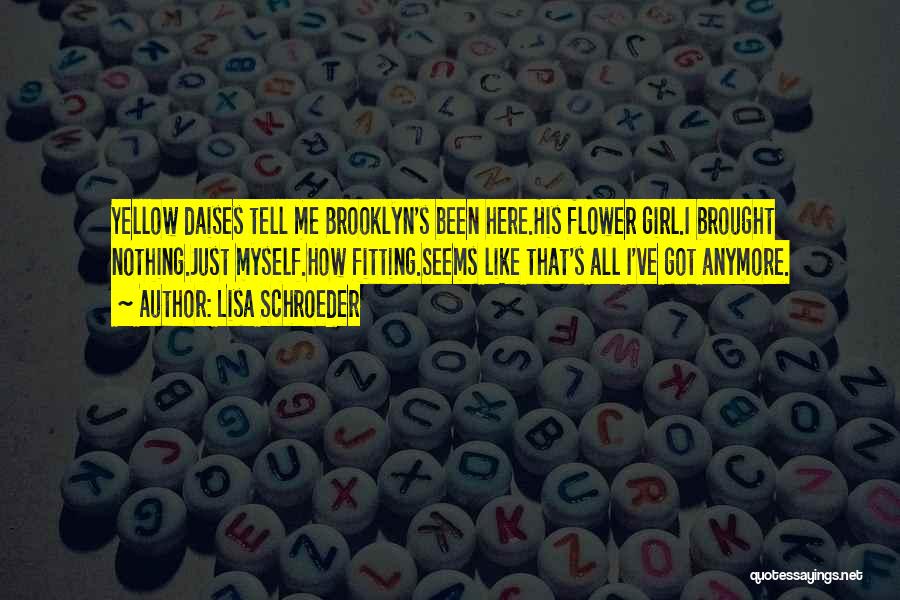 Lisa Schroeder Quotes: Yellow Daises Tell Me Brooklyn's Been Here.his Flower Girl.i Brought Nothing.just Myself.how Fitting.seems Like That's All I've Got Anymore.