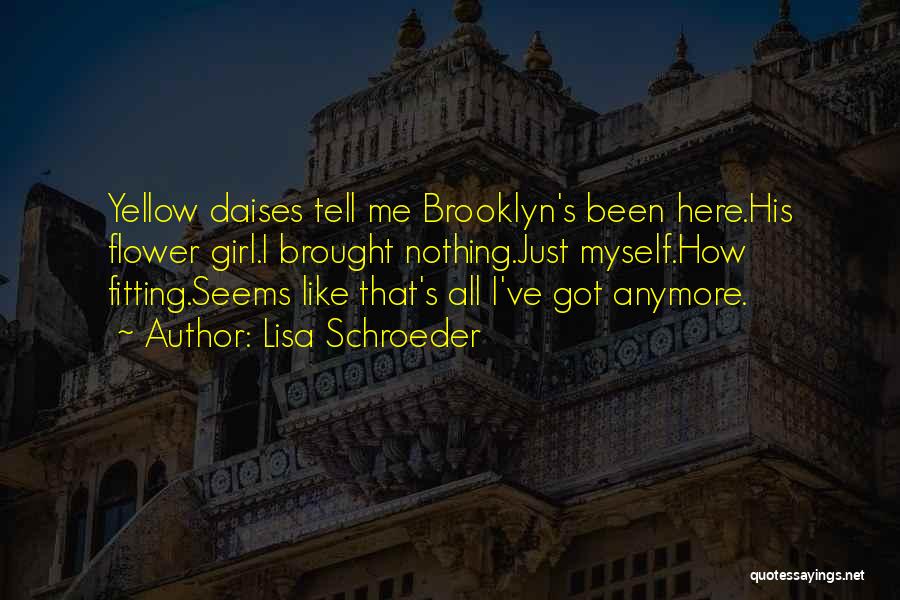 Lisa Schroeder Quotes: Yellow Daises Tell Me Brooklyn's Been Here.his Flower Girl.i Brought Nothing.just Myself.how Fitting.seems Like That's All I've Got Anymore.