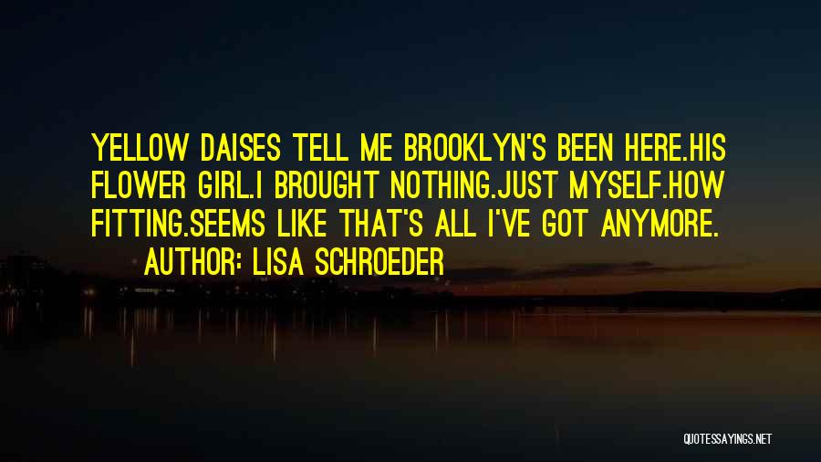 Lisa Schroeder Quotes: Yellow Daises Tell Me Brooklyn's Been Here.his Flower Girl.i Brought Nothing.just Myself.how Fitting.seems Like That's All I've Got Anymore.