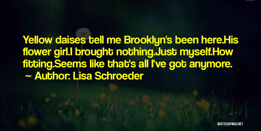 Lisa Schroeder Quotes: Yellow Daises Tell Me Brooklyn's Been Here.his Flower Girl.i Brought Nothing.just Myself.how Fitting.seems Like That's All I've Got Anymore.