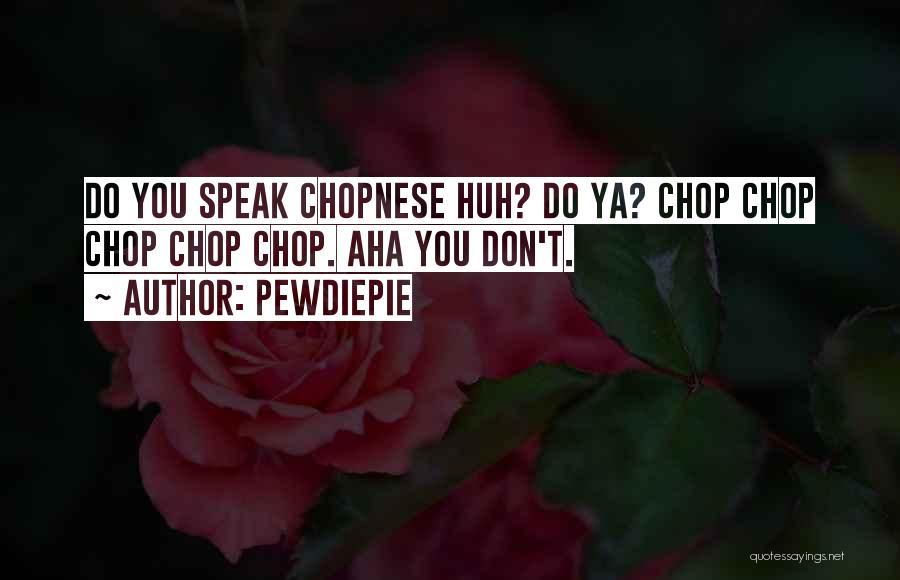 PewDiePie Quotes: Do You Speak Chopnese Huh? Do Ya? Chop Chop Chop Chop Chop. Aha You Don't.
