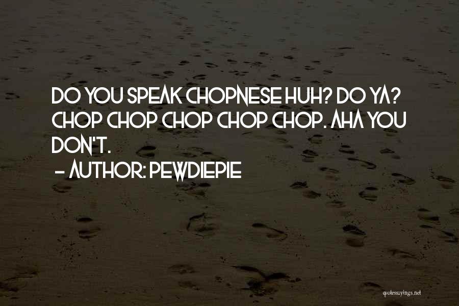 PewDiePie Quotes: Do You Speak Chopnese Huh? Do Ya? Chop Chop Chop Chop Chop. Aha You Don't.