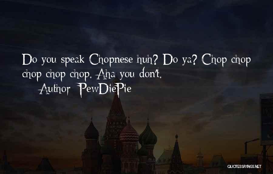 PewDiePie Quotes: Do You Speak Chopnese Huh? Do Ya? Chop Chop Chop Chop Chop. Aha You Don't.