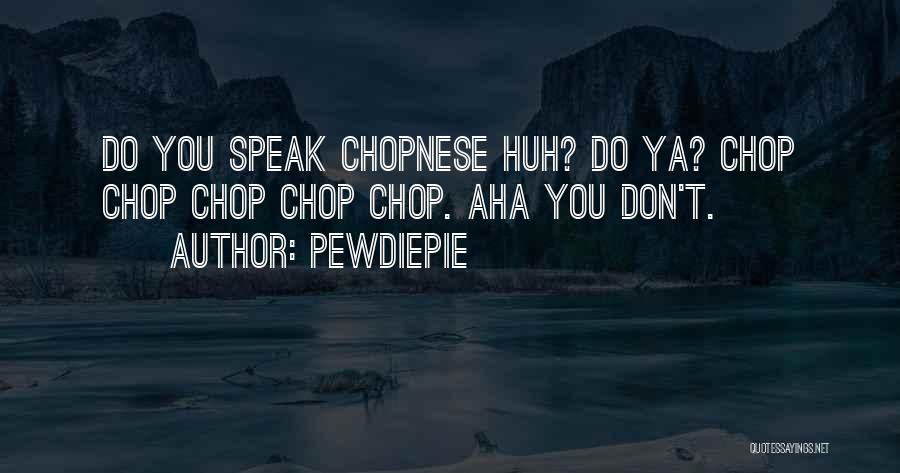 PewDiePie Quotes: Do You Speak Chopnese Huh? Do Ya? Chop Chop Chop Chop Chop. Aha You Don't.