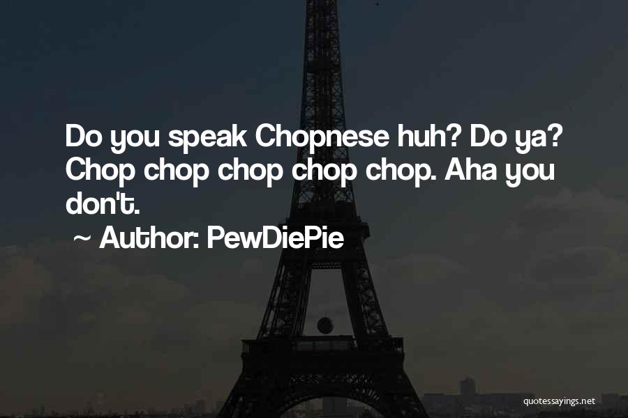 PewDiePie Quotes: Do You Speak Chopnese Huh? Do Ya? Chop Chop Chop Chop Chop. Aha You Don't.