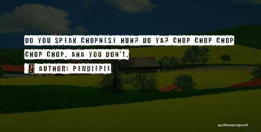 PewDiePie Quotes: Do You Speak Chopnese Huh? Do Ya? Chop Chop Chop Chop Chop. Aha You Don't.