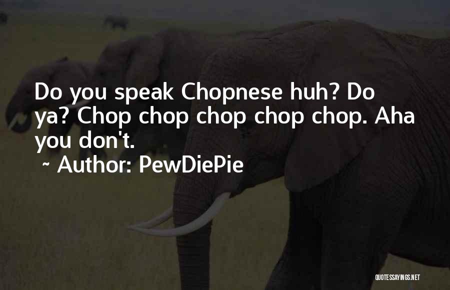 PewDiePie Quotes: Do You Speak Chopnese Huh? Do Ya? Chop Chop Chop Chop Chop. Aha You Don't.