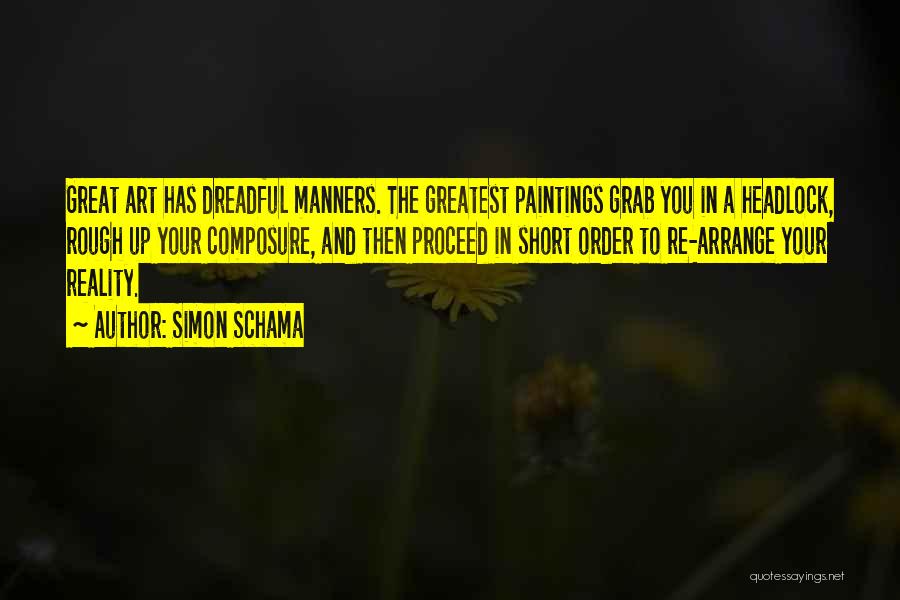 Simon Schama Quotes: Great Art Has Dreadful Manners. The Greatest Paintings Grab You In A Headlock, Rough Up Your Composure, And Then Proceed