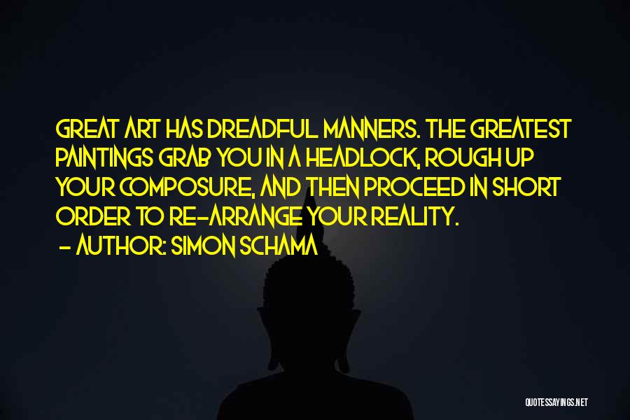 Simon Schama Quotes: Great Art Has Dreadful Manners. The Greatest Paintings Grab You In A Headlock, Rough Up Your Composure, And Then Proceed