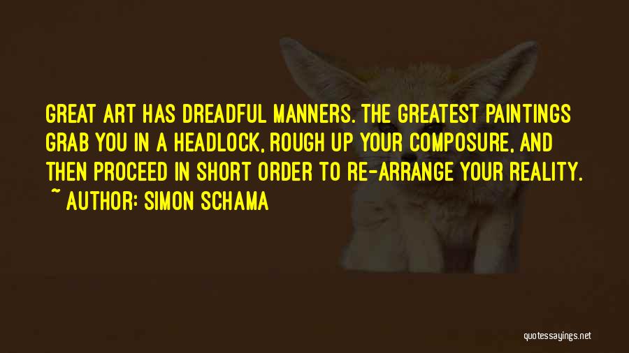 Simon Schama Quotes: Great Art Has Dreadful Manners. The Greatest Paintings Grab You In A Headlock, Rough Up Your Composure, And Then Proceed