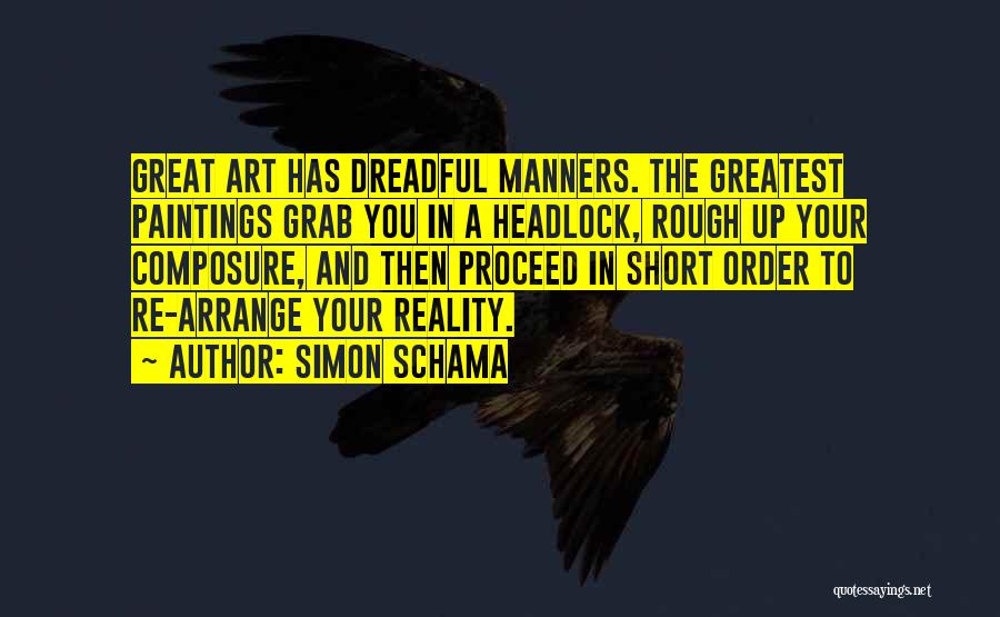 Simon Schama Quotes: Great Art Has Dreadful Manners. The Greatest Paintings Grab You In A Headlock, Rough Up Your Composure, And Then Proceed
