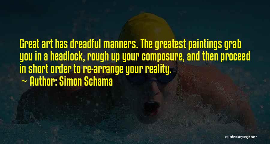 Simon Schama Quotes: Great Art Has Dreadful Manners. The Greatest Paintings Grab You In A Headlock, Rough Up Your Composure, And Then Proceed