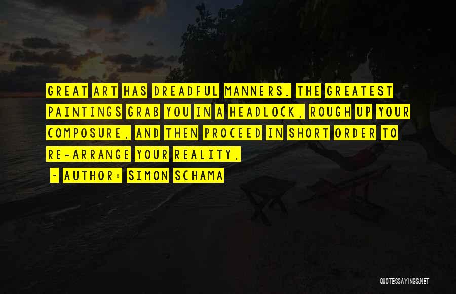 Simon Schama Quotes: Great Art Has Dreadful Manners. The Greatest Paintings Grab You In A Headlock, Rough Up Your Composure, And Then Proceed
