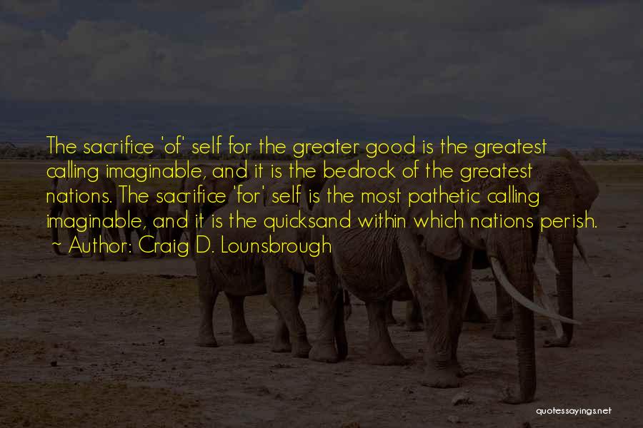 Craig D. Lounsbrough Quotes: The Sacrifice 'of' Self For The Greater Good Is The Greatest Calling Imaginable, And It Is The Bedrock Of The