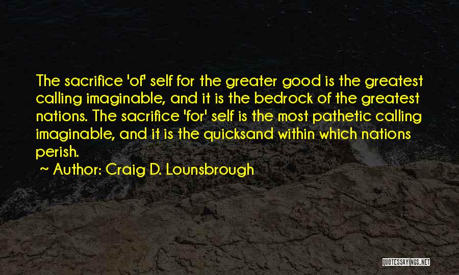 Craig D. Lounsbrough Quotes: The Sacrifice 'of' Self For The Greater Good Is The Greatest Calling Imaginable, And It Is The Bedrock Of The