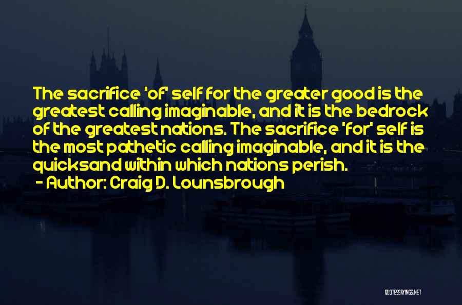 Craig D. Lounsbrough Quotes: The Sacrifice 'of' Self For The Greater Good Is The Greatest Calling Imaginable, And It Is The Bedrock Of The