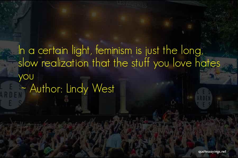 Lindy West Quotes: In A Certain Light, Feminism Is Just The Long, Slow Realization That The Stuff You Love Hates You