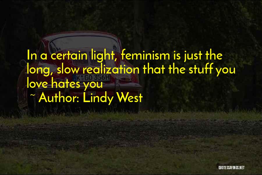 Lindy West Quotes: In A Certain Light, Feminism Is Just The Long, Slow Realization That The Stuff You Love Hates You