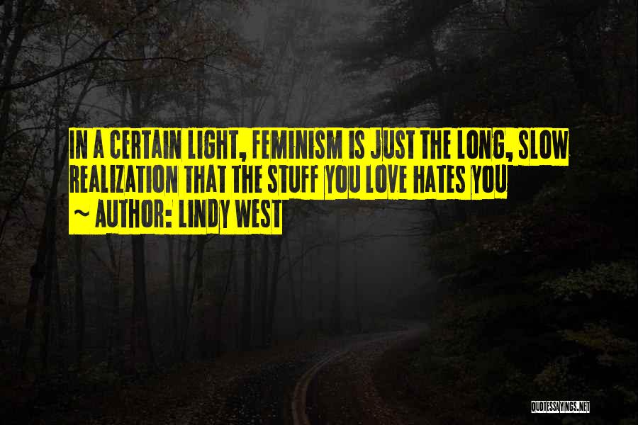 Lindy West Quotes: In A Certain Light, Feminism Is Just The Long, Slow Realization That The Stuff You Love Hates You