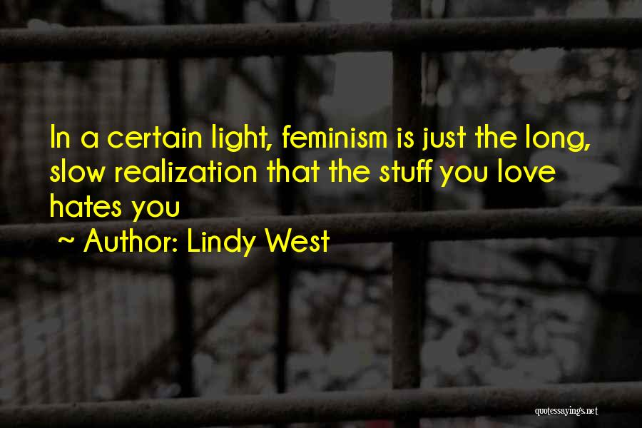 Lindy West Quotes: In A Certain Light, Feminism Is Just The Long, Slow Realization That The Stuff You Love Hates You