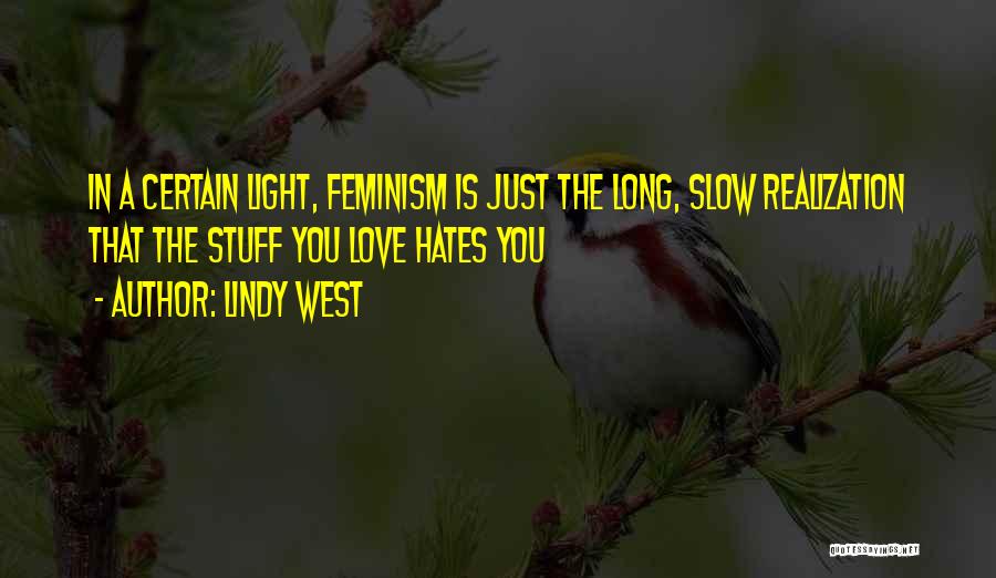 Lindy West Quotes: In A Certain Light, Feminism Is Just The Long, Slow Realization That The Stuff You Love Hates You