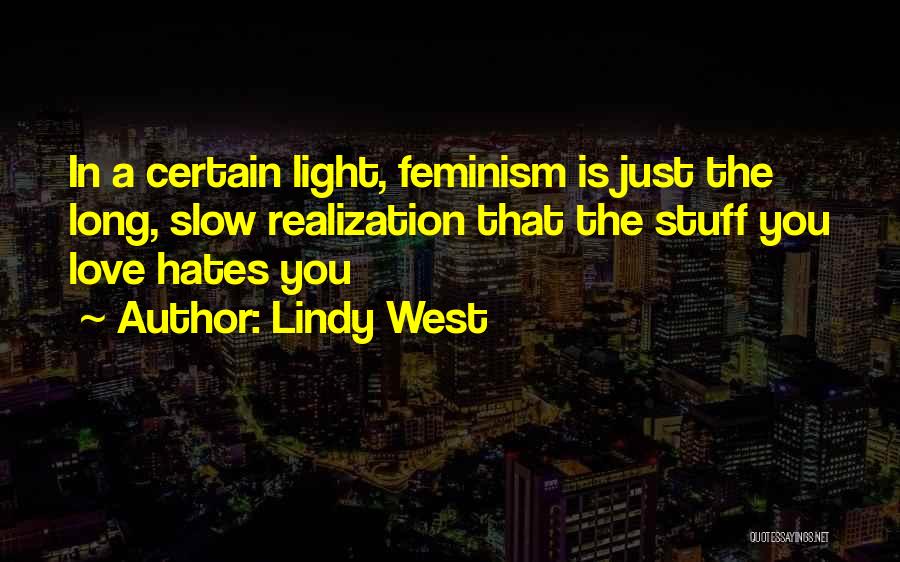 Lindy West Quotes: In A Certain Light, Feminism Is Just The Long, Slow Realization That The Stuff You Love Hates You