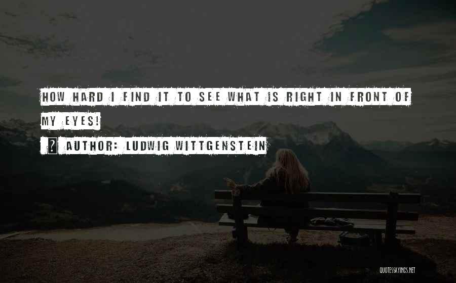 Ludwig Wittgenstein Quotes: How Hard I Find It To See What Is Right In Front Of My Eyes!