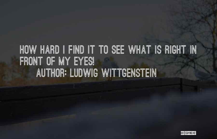 Ludwig Wittgenstein Quotes: How Hard I Find It To See What Is Right In Front Of My Eyes!