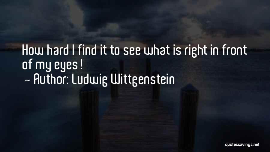 Ludwig Wittgenstein Quotes: How Hard I Find It To See What Is Right In Front Of My Eyes!