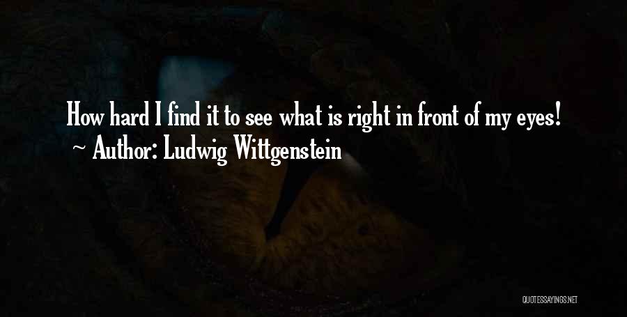 Ludwig Wittgenstein Quotes: How Hard I Find It To See What Is Right In Front Of My Eyes!