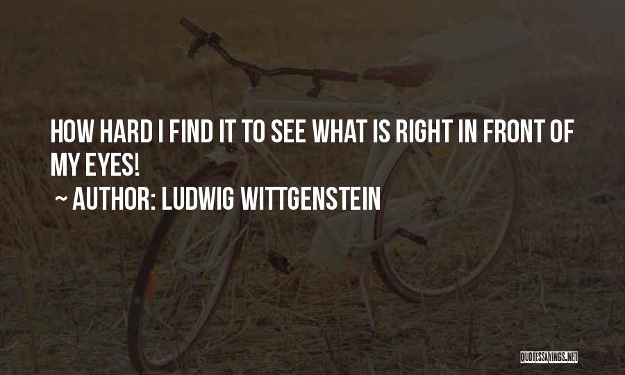 Ludwig Wittgenstein Quotes: How Hard I Find It To See What Is Right In Front Of My Eyes!