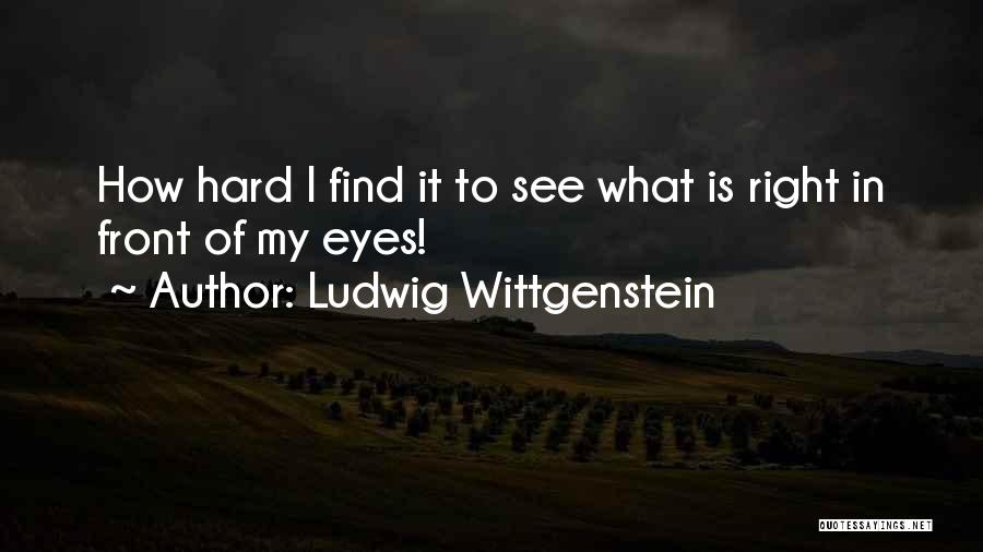 Ludwig Wittgenstein Quotes: How Hard I Find It To See What Is Right In Front Of My Eyes!