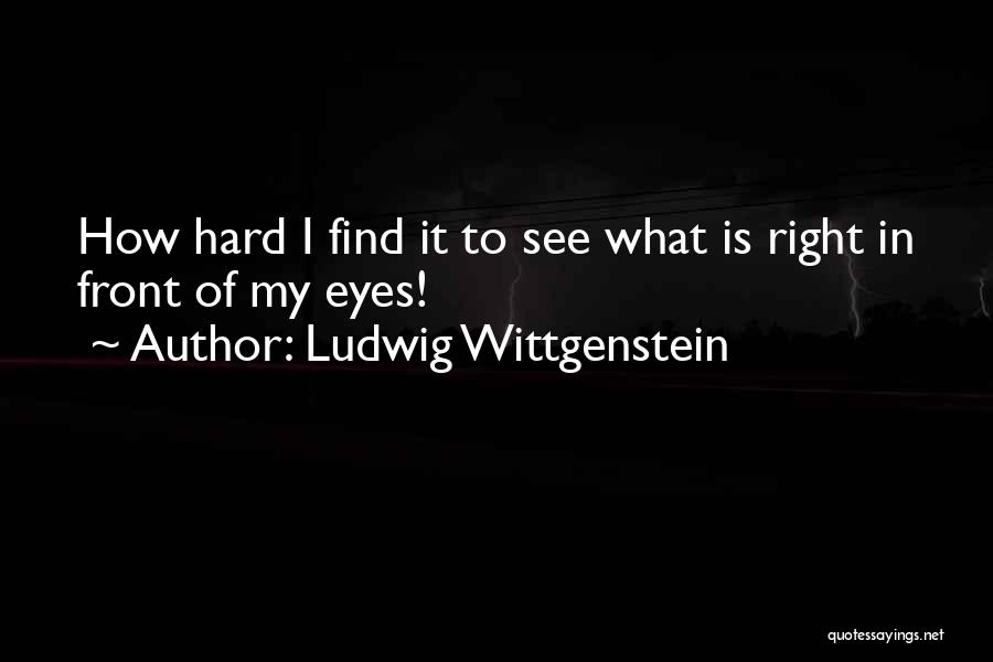 Ludwig Wittgenstein Quotes: How Hard I Find It To See What Is Right In Front Of My Eyes!