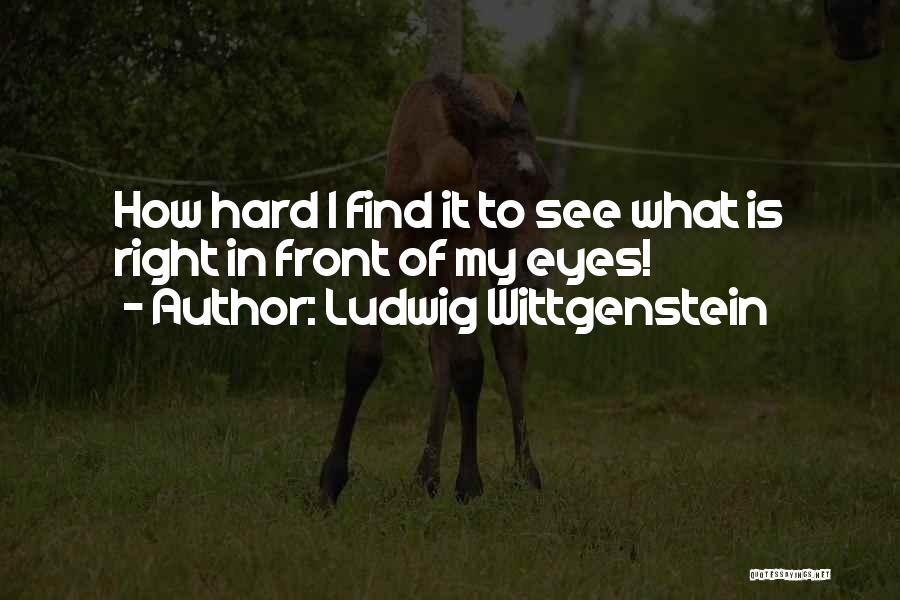 Ludwig Wittgenstein Quotes: How Hard I Find It To See What Is Right In Front Of My Eyes!