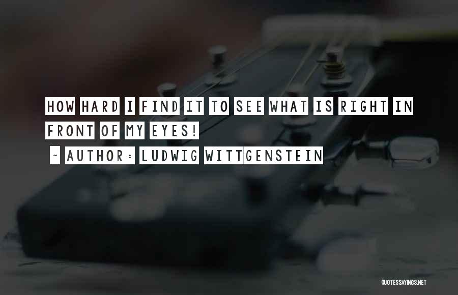 Ludwig Wittgenstein Quotes: How Hard I Find It To See What Is Right In Front Of My Eyes!